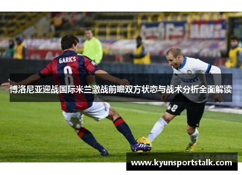 博洛尼亚迎战国际米兰激战前瞻双方状态与战术分析全面解读