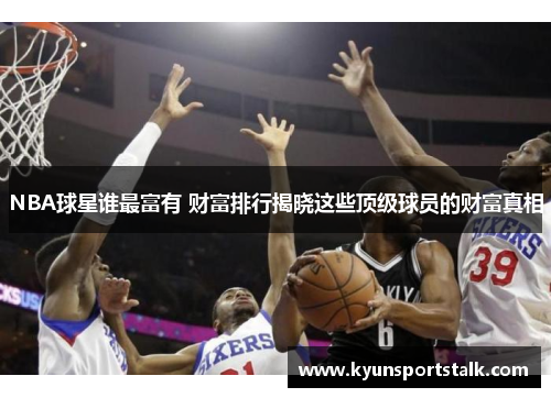 NBA球星谁最富有 财富排行揭晓这些顶级球员的财富真相