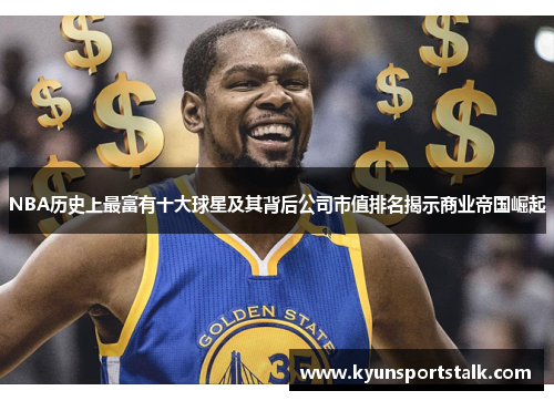 NBA历史上最富有十大球星及其背后公司市值排名揭示商业帝国崛起