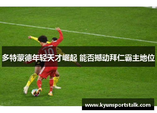 多特蒙德年轻天才崛起 能否撼动拜仁霸主地位