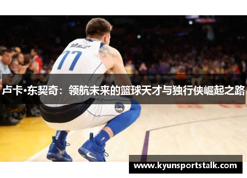 卢卡·东契奇：领航未来的篮球天才与独行侠崛起之路