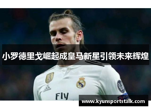 小罗德里戈崛起成皇马新星引领未来辉煌