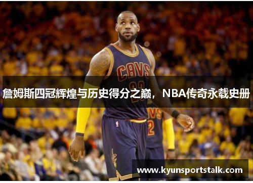 詹姆斯四冠辉煌与历史得分之巅，NBA传奇永载史册