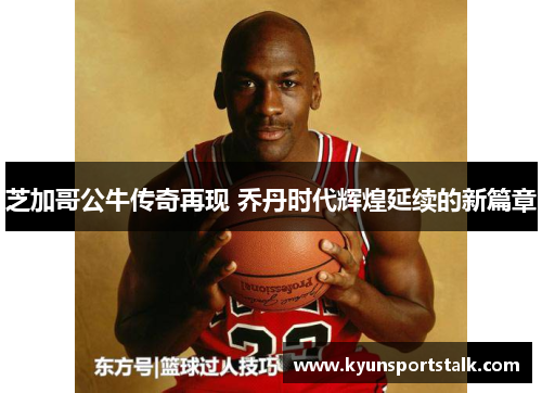 芝加哥公牛传奇再现 乔丹时代辉煌延续的新篇章