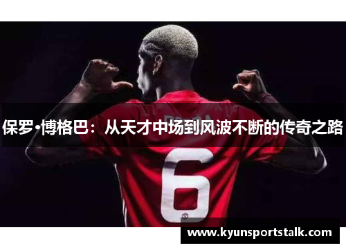 保罗·博格巴：从天才中场到风波不断的传奇之路
