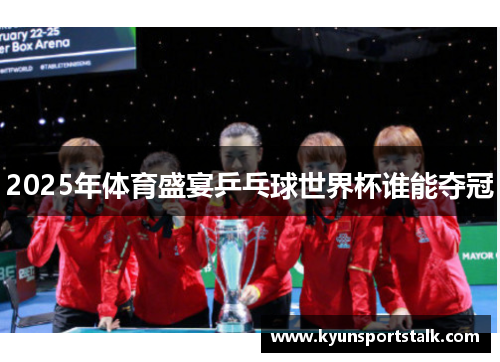 2025年体育盛宴乒乓球世界杯谁能夺冠