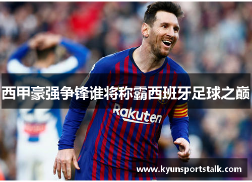 西甲豪强争锋谁将称霸西班牙足球之巅