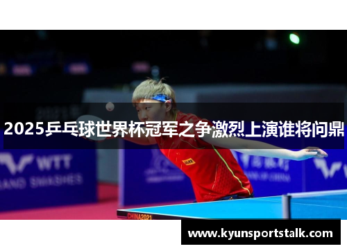 2025乒乓球世界杯冠军之争激烈上演谁将问鼎