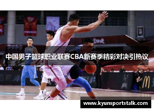 中国男子篮球职业联赛CBA新赛季精彩对决引热议