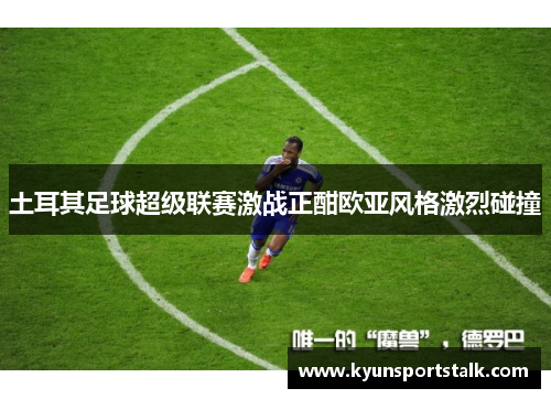 土耳其足球超级联赛激战正酣欧亚风格激烈碰撞