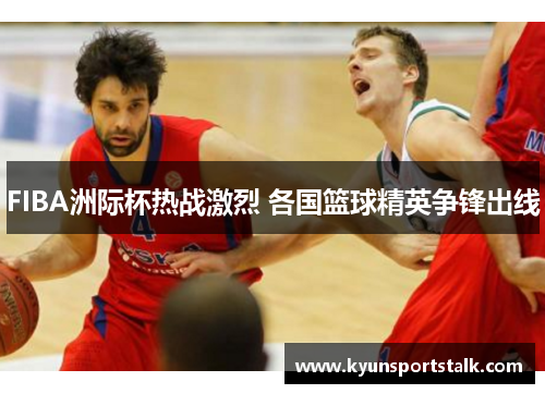 FIBA洲际杯热战激烈 各国篮球精英争锋出线