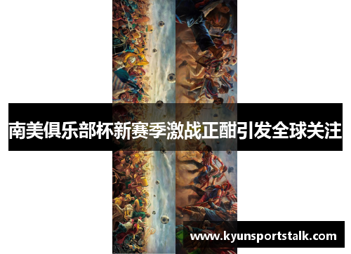 南美俱乐部杯新赛季激战正酣引发全球关注