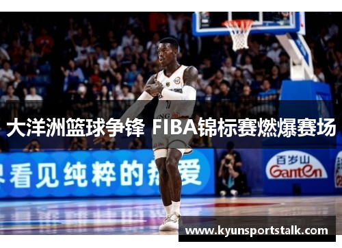 大洋洲篮球争锋 FIBA锦标赛燃爆赛场