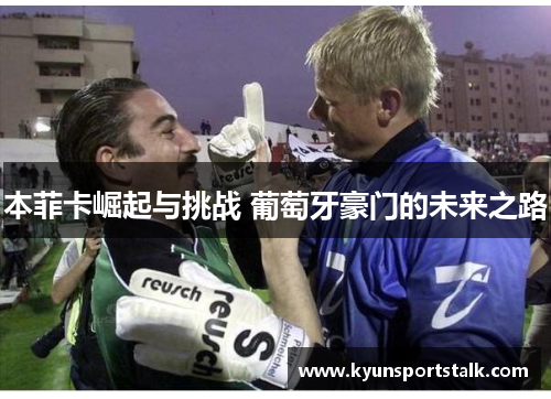 本菲卡崛起与挑战 葡萄牙豪门的未来之路