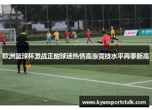 欧洲篮球杯激战正酣球迷热情高涨竞技水平再攀新高
