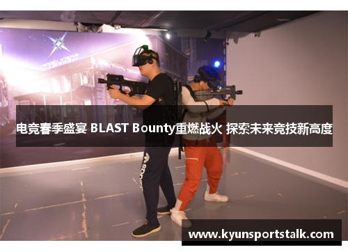 电竞春季盛宴 BLAST Bounty重燃战火 探索未来竞技新高度