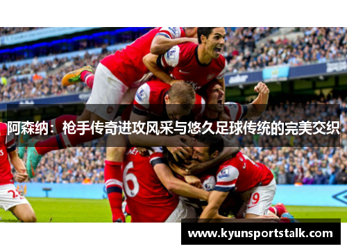 阿森纳：枪手传奇进攻风采与悠久足球传统的完美交织
