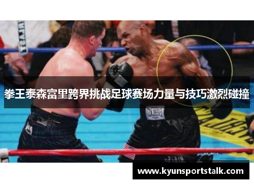 拳王泰森富里跨界挑战足球赛场力量与技巧激烈碰撞