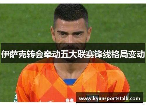 伊萨克转会牵动五大联赛锋线格局变动