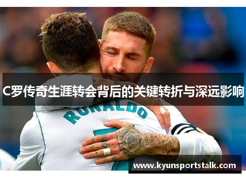 C罗传奇生涯转会背后的关键转折与深远影响