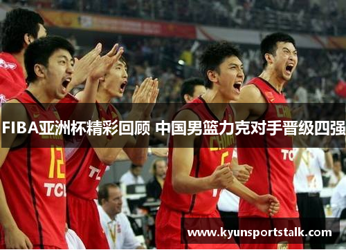 FIBA亚洲杯精彩回顾 中国男篮力克对手晋级四强