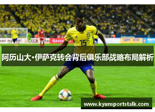 阿历山大·伊萨克转会背后俱乐部战略布局解析