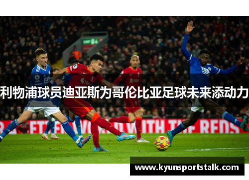利物浦球员迪亚斯为哥伦比亚足球未来添动力