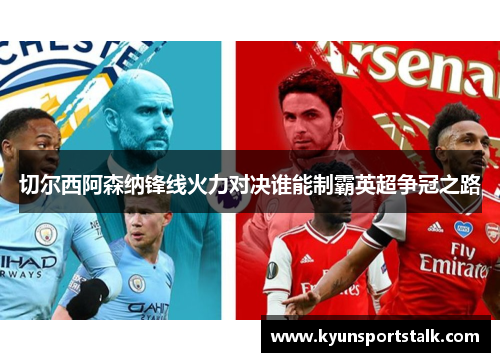 切尔西阿森纳锋线火力对决谁能制霸英超争冠之路