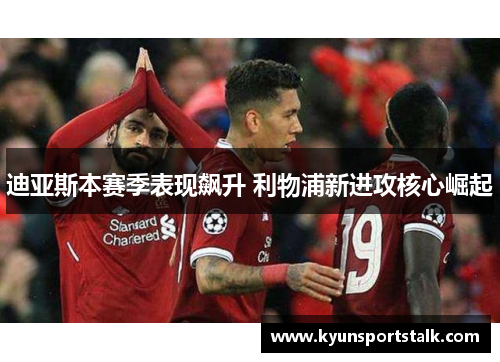 迪亚斯本赛季表现飙升 利物浦新进攻核心崛起