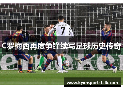 C罗梅西再度争锋续写足球历史传奇