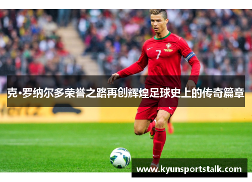 克·罗纳尔多荣誉之路再创辉煌足球史上的传奇篇章